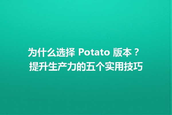 为什么选择 Potato 版本？🥔 提升生产力的五个实用技巧