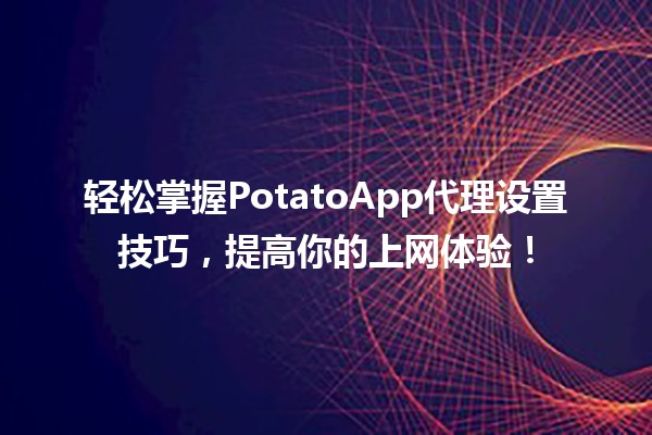 🥔 轻松掌握PotatoApp代理设置技巧，提高你的上网体验！🌐