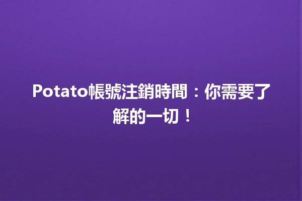 Potato帳號注銷時間⏳：你需要了解的一切！