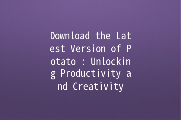 Download the Latest Version of Potato 🍟: Unlocking Productivity and Creativity