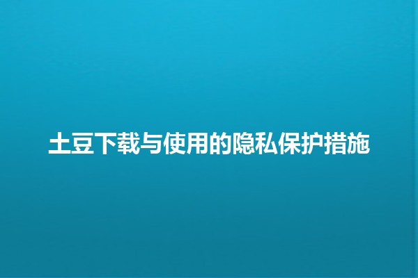 土豆下载与使用的隐私保护措施 🥔🔒