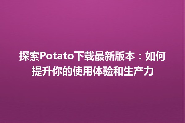 🍟 探索Potato下载最新版本：如何提升你的使用体验和生产力 🚀