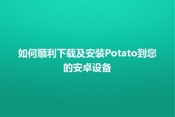 📱 如何顺利下载及安装Potato到您的安卓设备