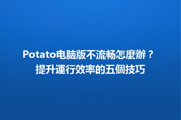 Potato电脑版不流畅怎麼辦？🌟💻 提升運行效率的五個技巧