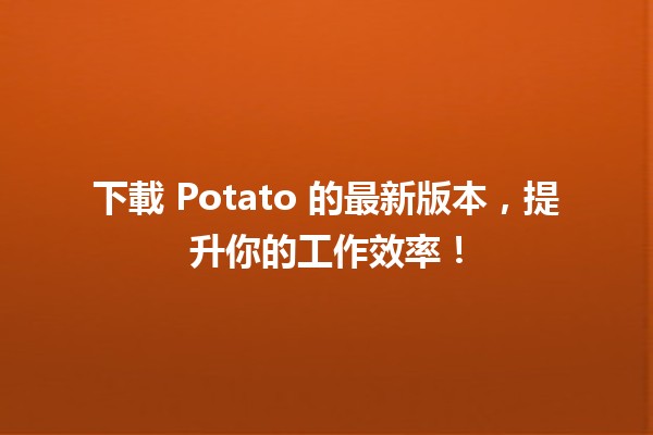 🚀 下載 Potato 的最新版本，提升你的工作效率！