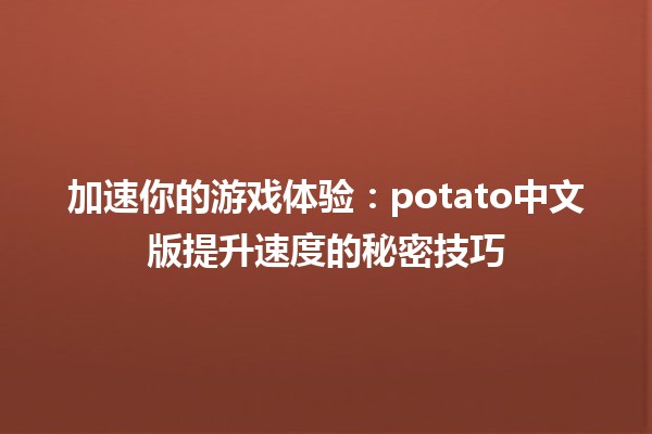 🚀 加速你的游戏体验：potato中文版提升速度的秘密技巧 🥔