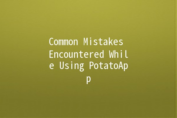 Common Mistakes Encountered While Using PotatoApp 🚀🍟