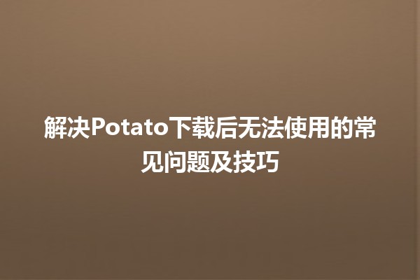 🚀 解决Potato下载后无法使用的常见问题及技巧 🔧