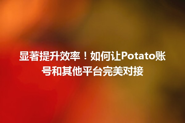 显著提升效率！如何让Potato账号和其他平台完美对接🔗✨