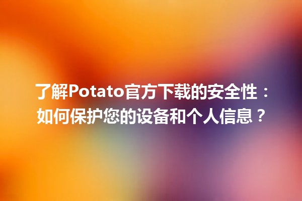 🚀 了解Potato官方下载的安全性：如何保护您的设备和个人信息？