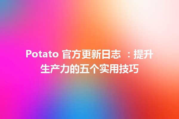 Potato 官方更新日志 🥔✨：提升生产力的五个实用技巧