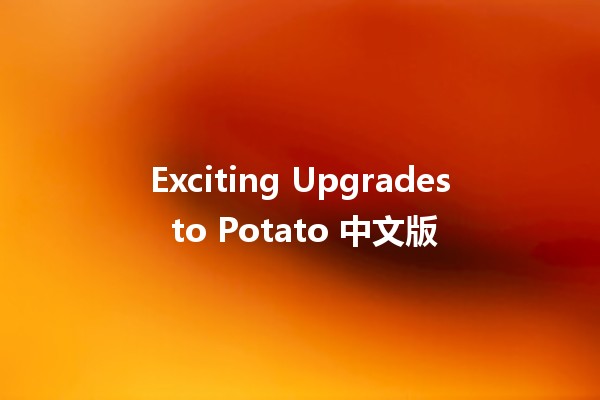 Exciting Upgrades to Potato 中文版 🎉🥔