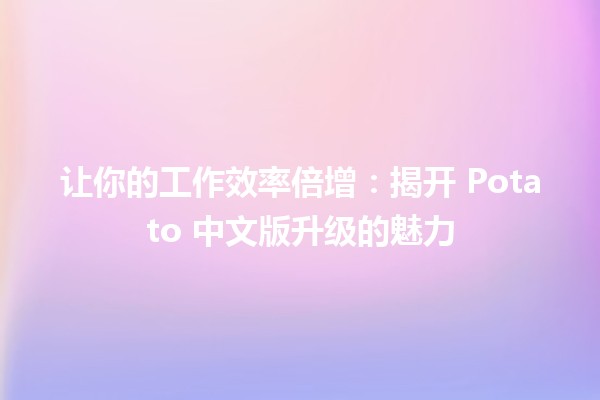 🥔 让你的工作效率倍增：揭开 Potato 中文版升级的魅力