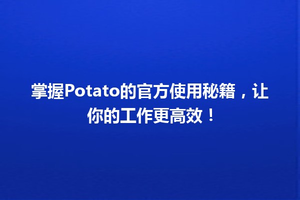 🍟掌握Potato的官方使用秘籍，让你的工作更高效！