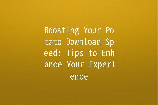 Boosting Your Potato Download Speed: Tips to Enhance Your Experience 🚀🥔