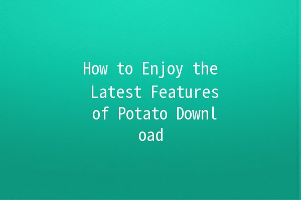 How to Enjoy the Latest Features of Potato Download 📲✨