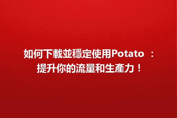 如何下載並穩定使用Potato 🍟：提升你的流量和生產力！