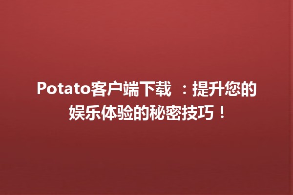 Potato客户端下载 🌟🍟：提升您的娱乐体验的秘密技巧！