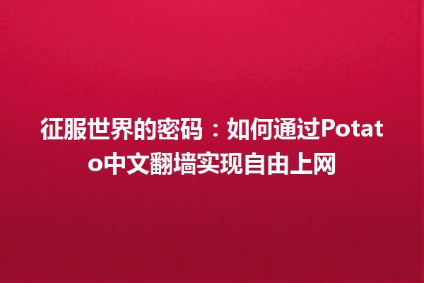 🌍 征服世界的密码：如何通过Potato中文翻墙实现自由上网 🚀