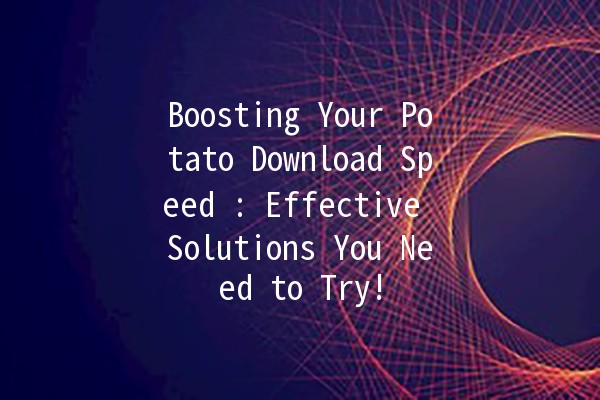 Boosting Your Potato Download Speed 🥔🚀: Effective Solutions You Need to Try!