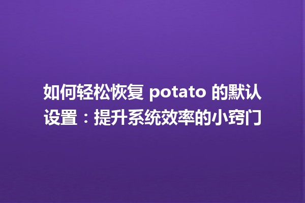 🌱 如何轻松恢复 potato 的默认设置：提升系统效率的小窍门 💻