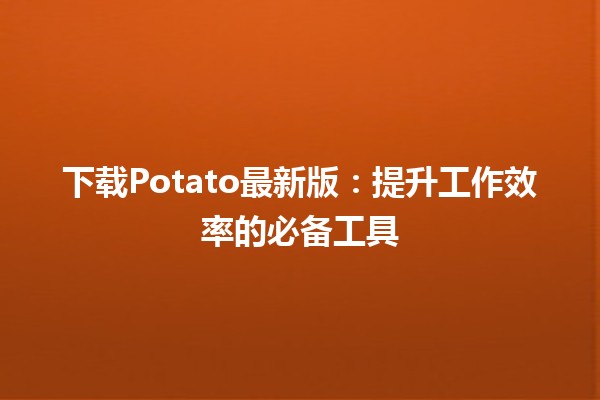 下载Potato最新版：提升工作效率的必备工具🚀