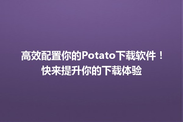 🎮 高效配置你的Potato下载软件！快来提升你的下载体验🚀