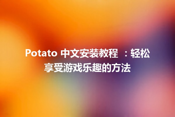 Potato 中文安装教程 🍟📱：轻松享受游戏乐趣的方法