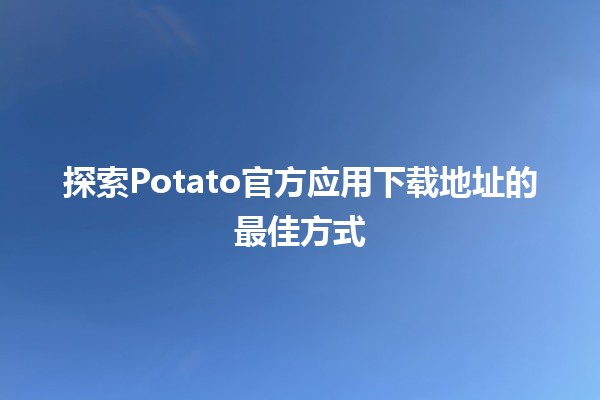 🚀 探索Potato官方应用下载地址的最佳方式🔥