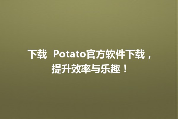 下载 🌟 Potato官方软件下载，提升效率与乐趣！