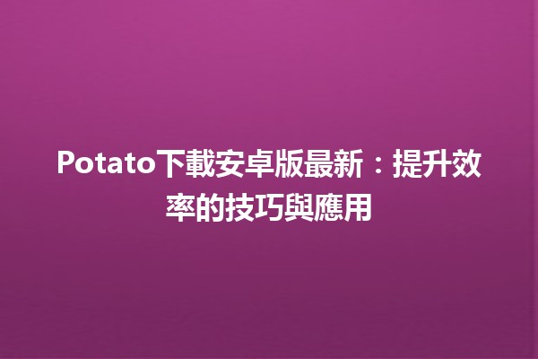 Potato下載安卓版最新：提升效率的技巧與應用 💡📱