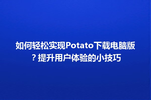 🍟 如何轻松实现Potato下载电脑版？提升用户体验的小技巧