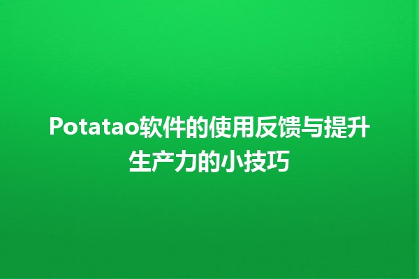 🔥 Potatao软件的使用反馈与提升生产力的小技巧 💡