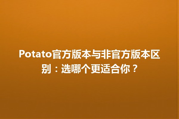 🍟 Potato官方版本与非官方版本区别：选哪个更适合你？