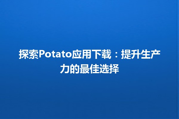 🍟 探索Potato应用下载：提升生产力的最佳选择 📲