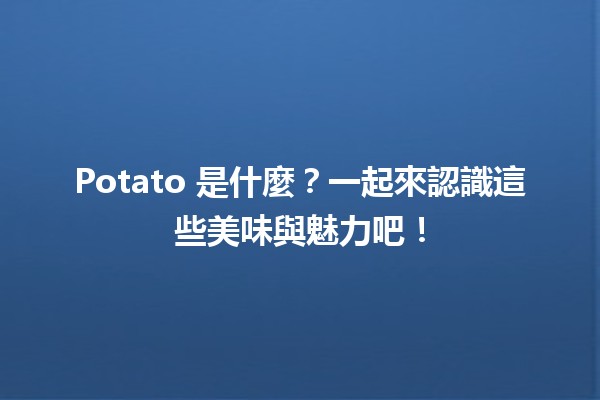 🍟 Potato 是什麼？一起來認識這些美味與魅力吧！