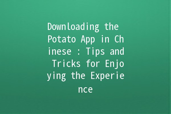 Downloading the Potato App in Chinese 🇨🇳🍟: Tips and Tricks for Enjoying the Experience