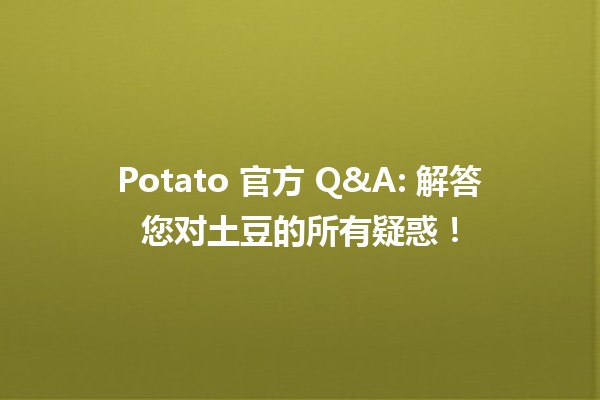 🥔 Potato 官方 Q&A: 解答您对土豆的所有疑惑！