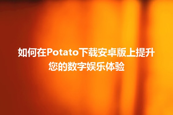 如何在Potato下载安卓版上提升您的数字娱乐体验 🎮📱