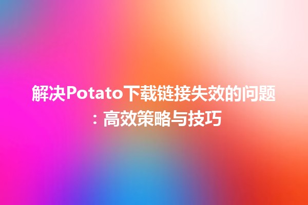 解决Potato下载链接失效的问题：高效策略与技巧🌐