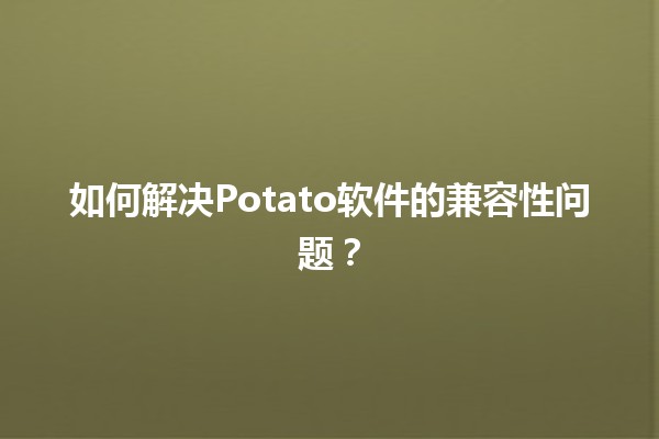 如何解决Potato软件的兼容性问题？🔧🥔