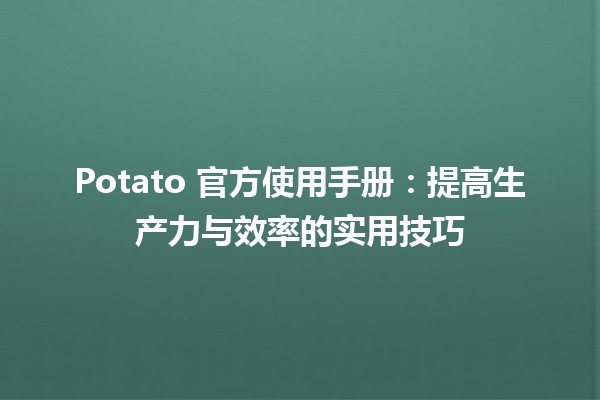 🥔 Potato 官方使用手册：提高生产力与效率的实用技巧 🚀