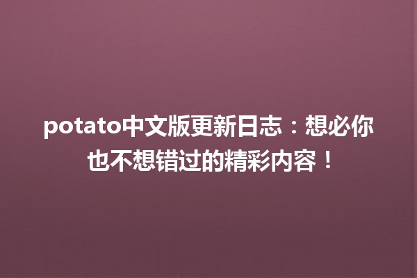 🥔 potato中文版更新日志：想必你也不想错过的精彩内容！