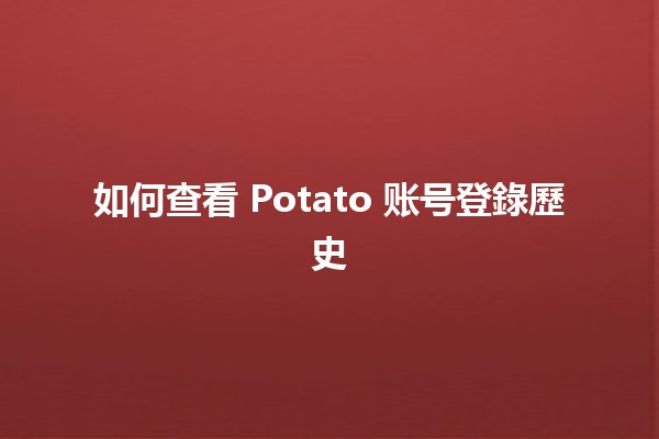 如何查看 Potato 账号登錄歷史 🥔🔍