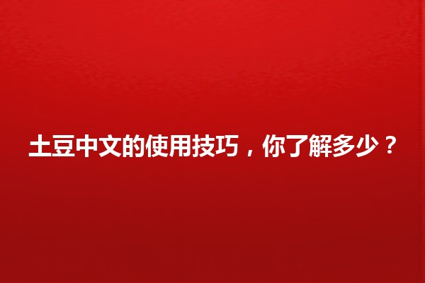 🌟 土豆中文的使用技巧，你了解多少？🥔