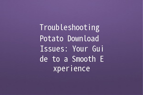 Troubleshooting Potato Download Issues: Your Guide to a Smooth Experience 🥔💻