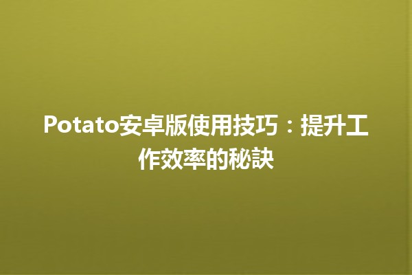 📱Potato安卓版使用技巧：提升工作效率的秘訣📝