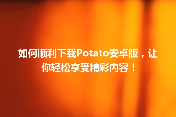 🎉 如何顺利下载Potato安卓版，让你轻松享受精彩内容！📱