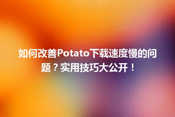 📶 如何改善Potato下载速度慢的问题？实用技巧大公开！