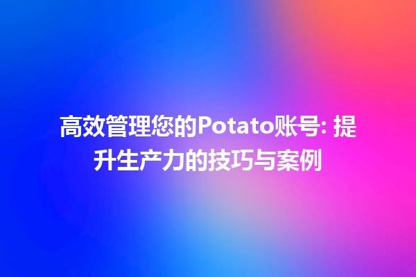 高效管理您的Potato账号🎮: 提升生产力的技巧与案例